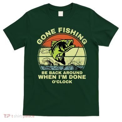 GONE FISHING, BE BACK AROUND WHEN I'M DONE O'CLOCK T-Shirt
