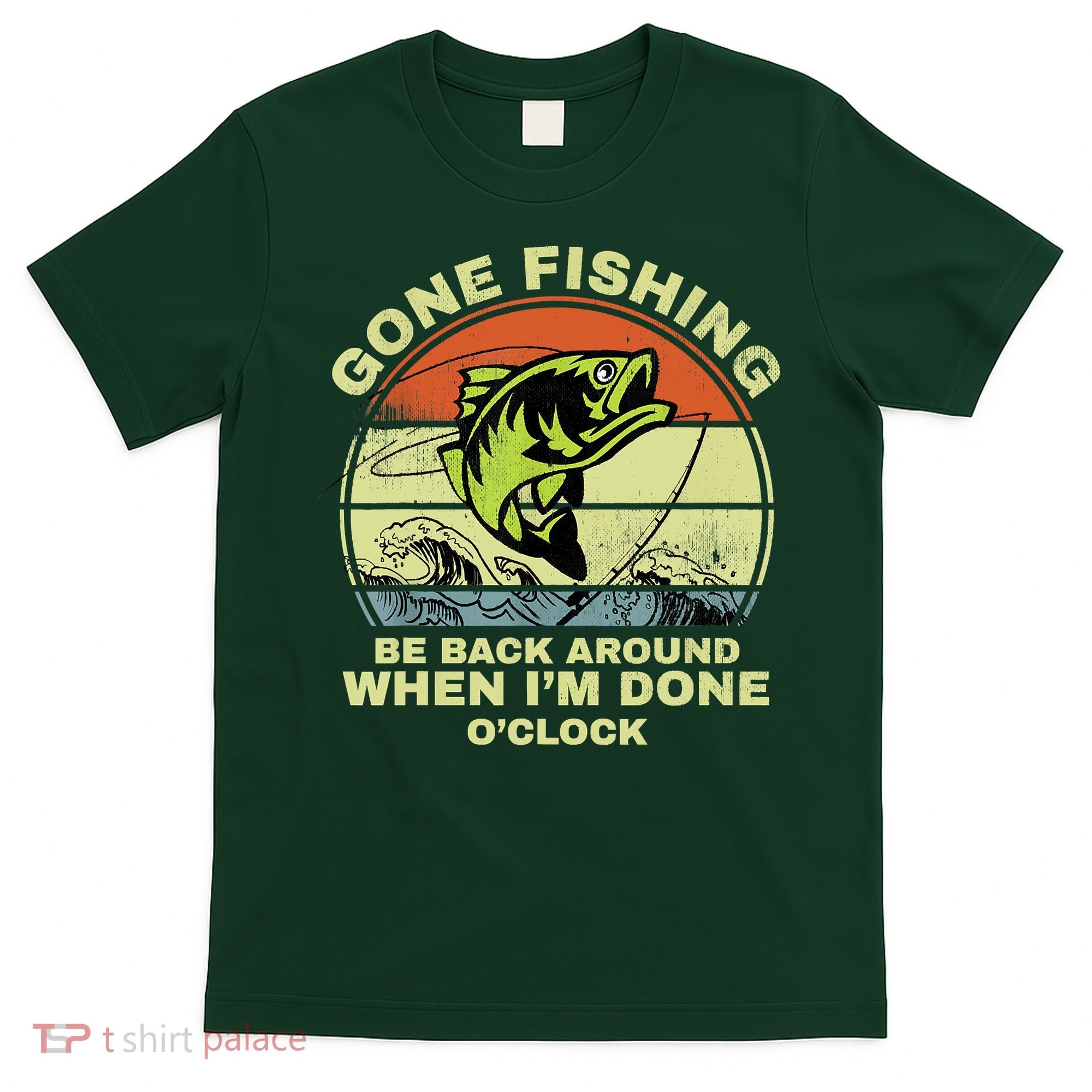 GONE FISHING, BE BACK AROUND WHEN I'M DONE O'CLOCK T-Shirt