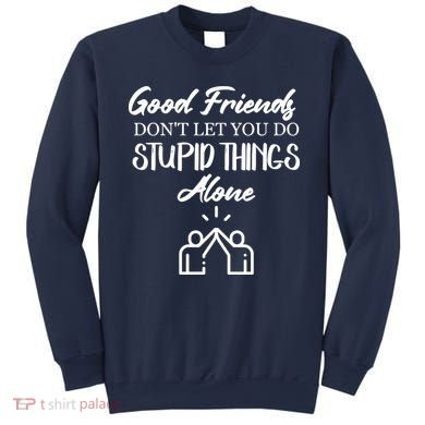 Good Friends Don’t Let You Do Stupid Things Alone Sweatshirt