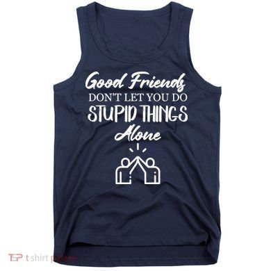 Good Friends Don’t Let You Do Stupid Things Alone Tank Top