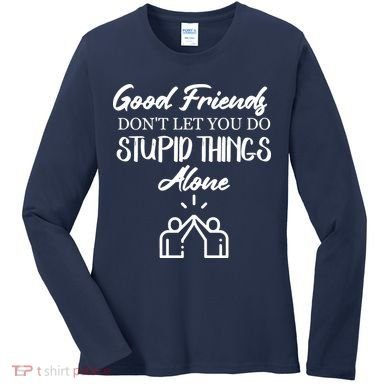 Good Friends Don’t Let You Do Stupid Things Alone Women's Long Sleeve Shirt