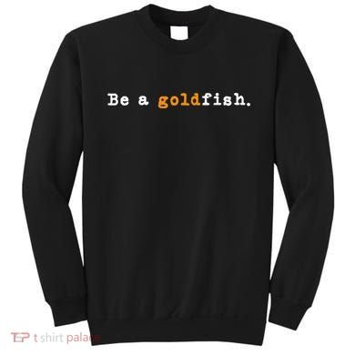 Goldfish Funny Quotes Be A Goldfish Sweatshirt