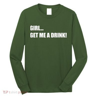 GIRL... GET ME A DRINK! Long Sleeve Shirt