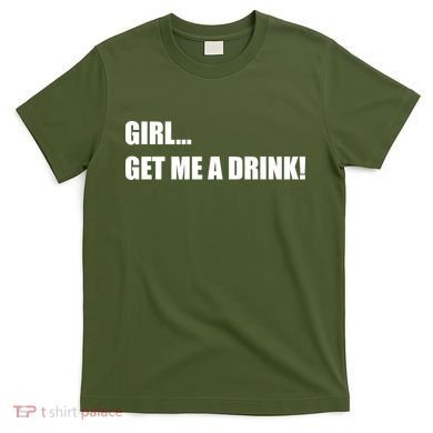 GIRL... GET ME A DRINK! T-Shirt