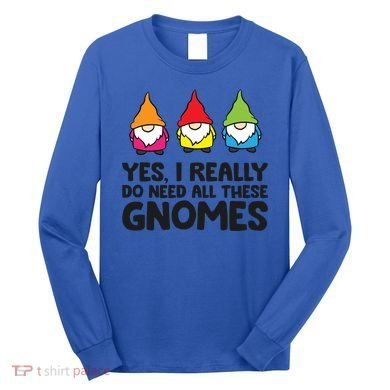 Garden Gnome Yes I Really Do Need All These Gnomes Gift Long Sleeve Shirt