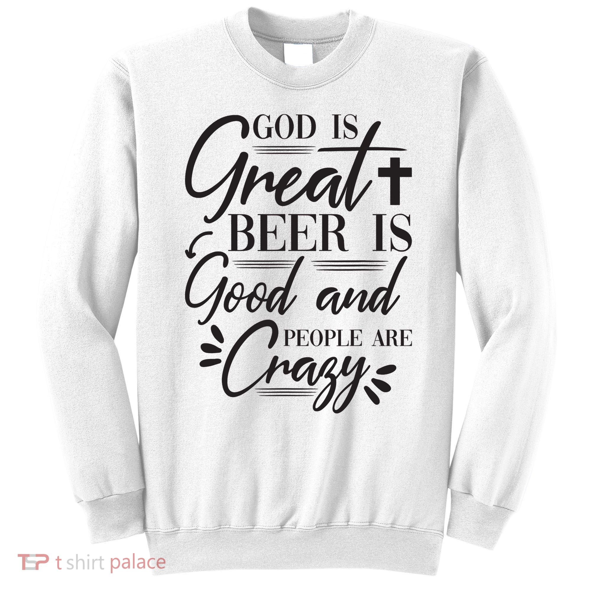 God Is Great Beer Is Good And People Are Crazy Funny Sweatshirt