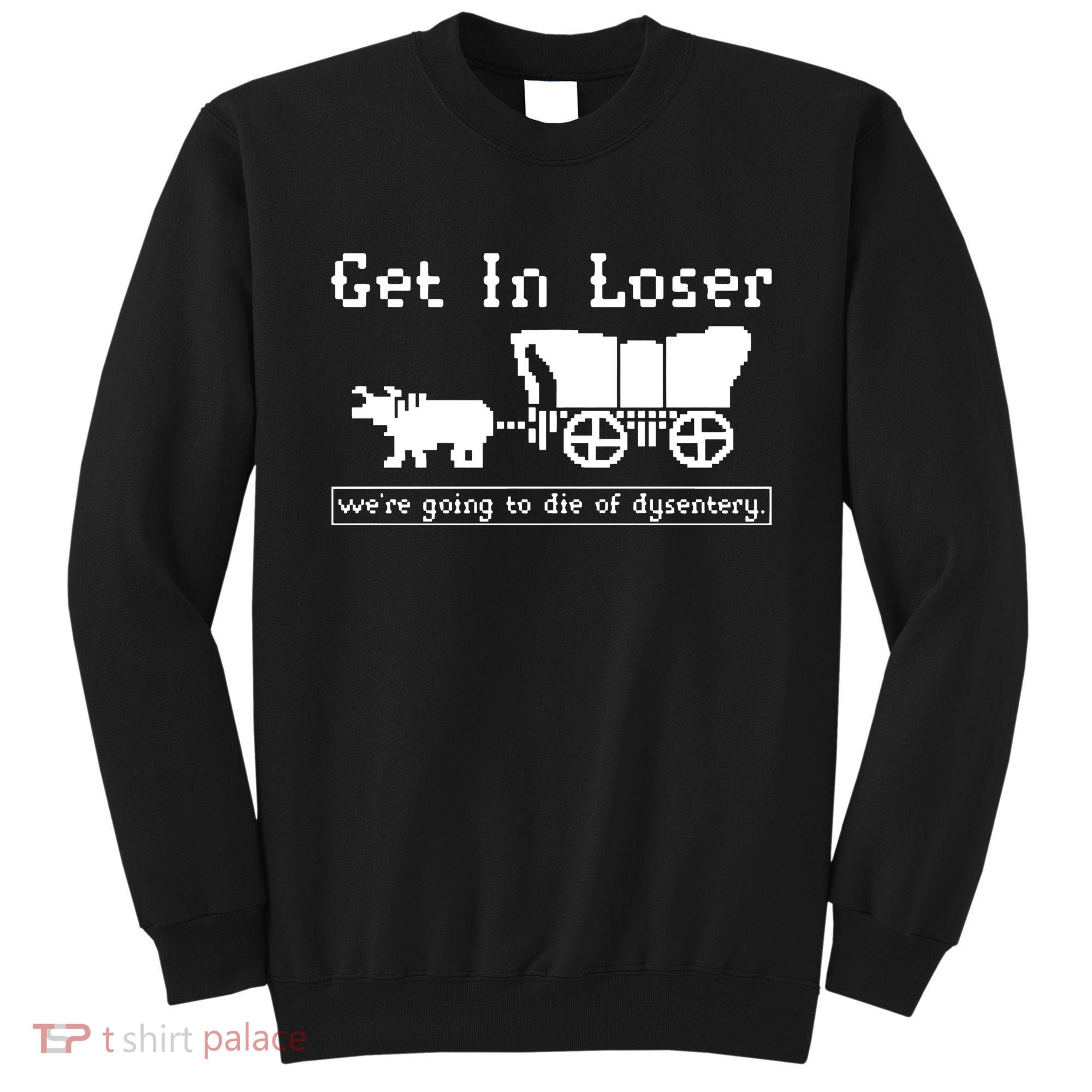 Get In Loser Were Going To Die Of Dysentery Sweatshirt