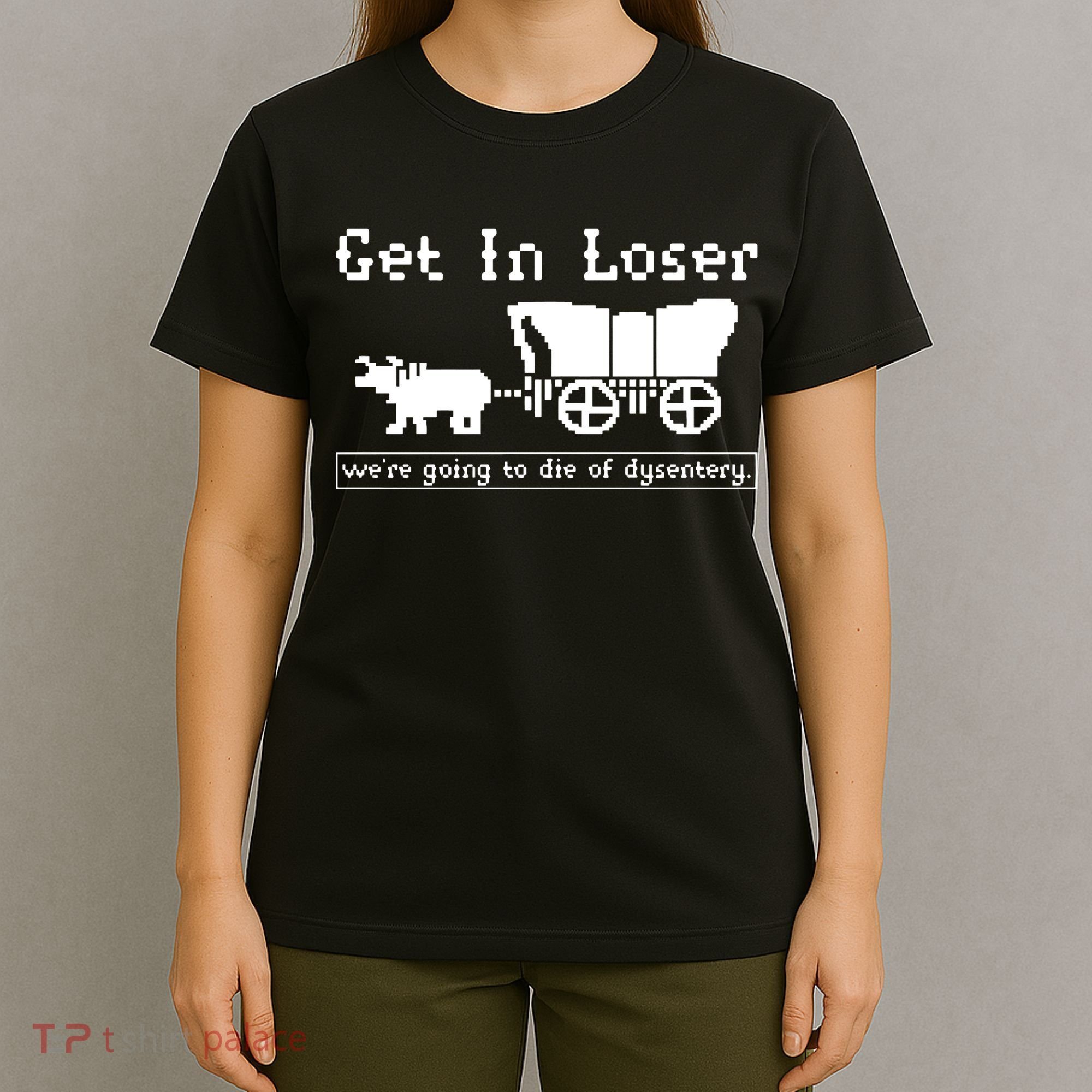 Get In Loser Were Going To Die Of Dysentery T-Shirt