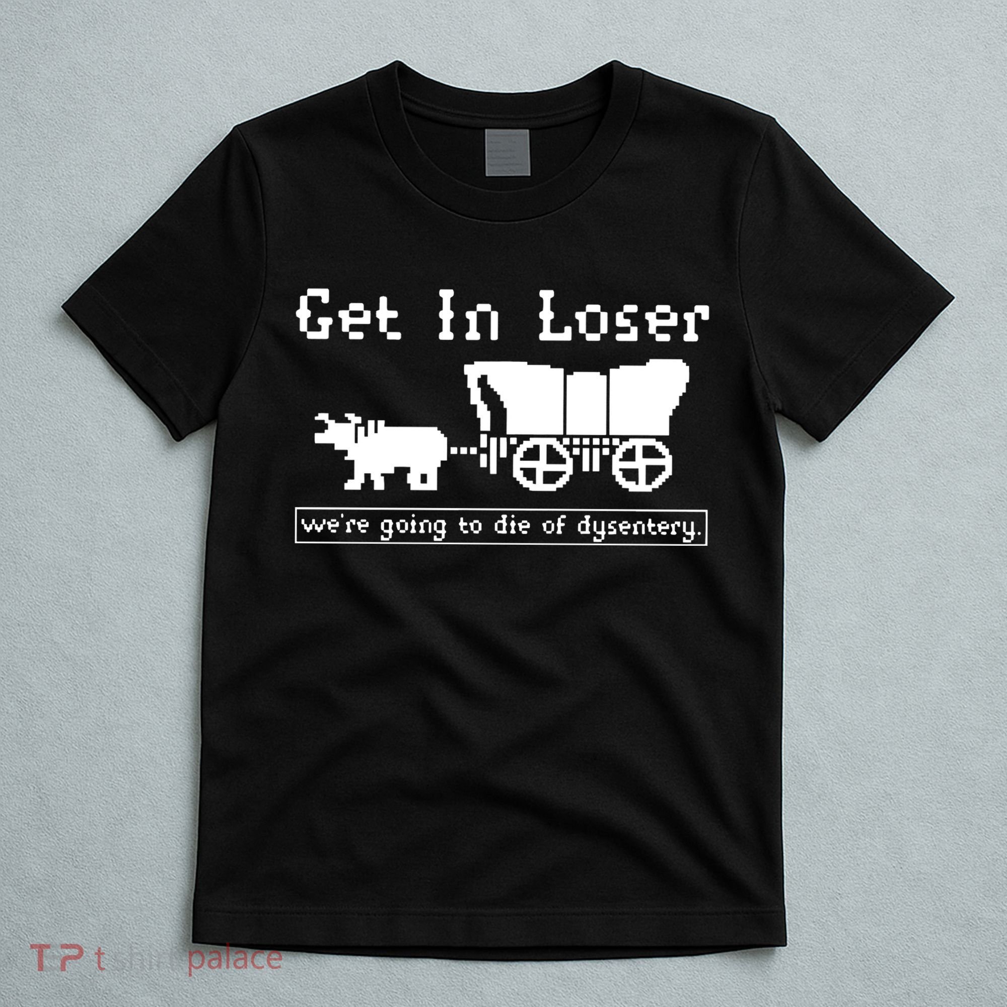 Get In Loser Were Going To Die Of Dysentery T-Shirt
