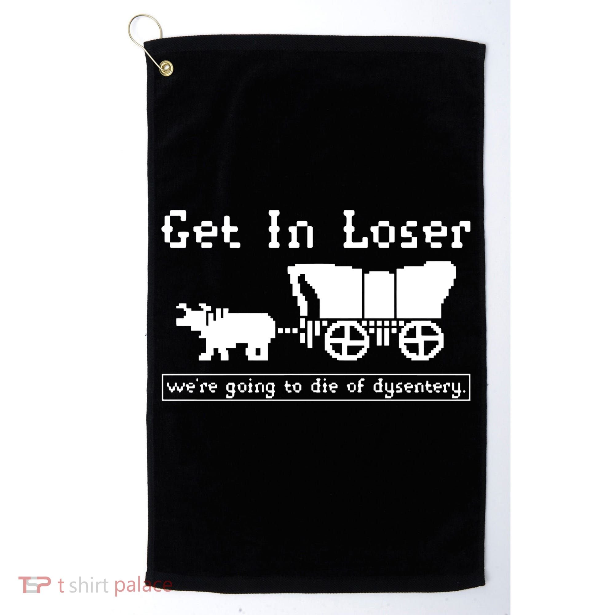 Get In Loser Were Going To Die Of Dysentery Golf Towel