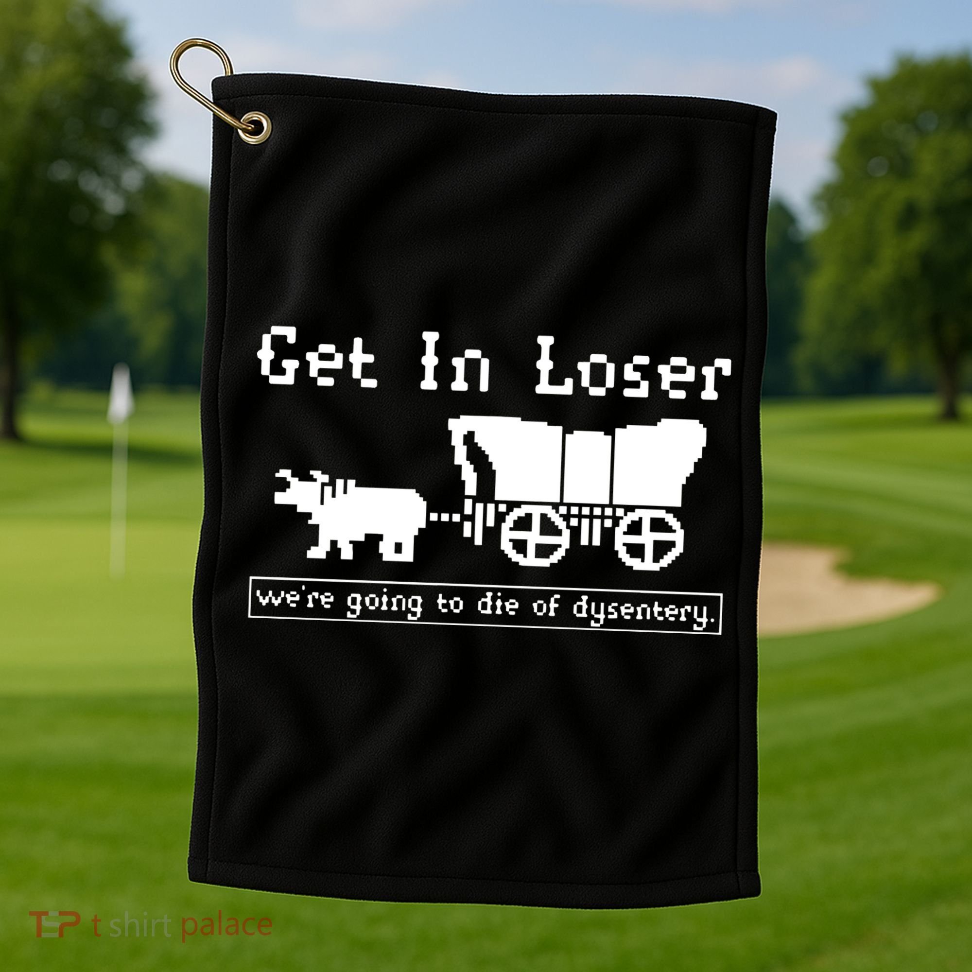 Get In Loser Were Going To Die Of Dysentery Golf Towel