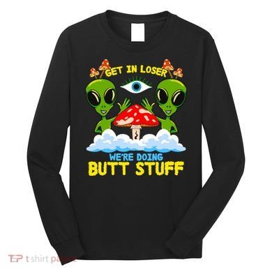 Get In Loser We Are Doing Butt Stuff Alien Ufo Funny Alien Long Sleeve Shirt