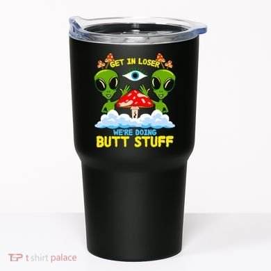 Get In Loser We Are Doing Butt Stuff Alien Ufo Funny Alien Tumbler
