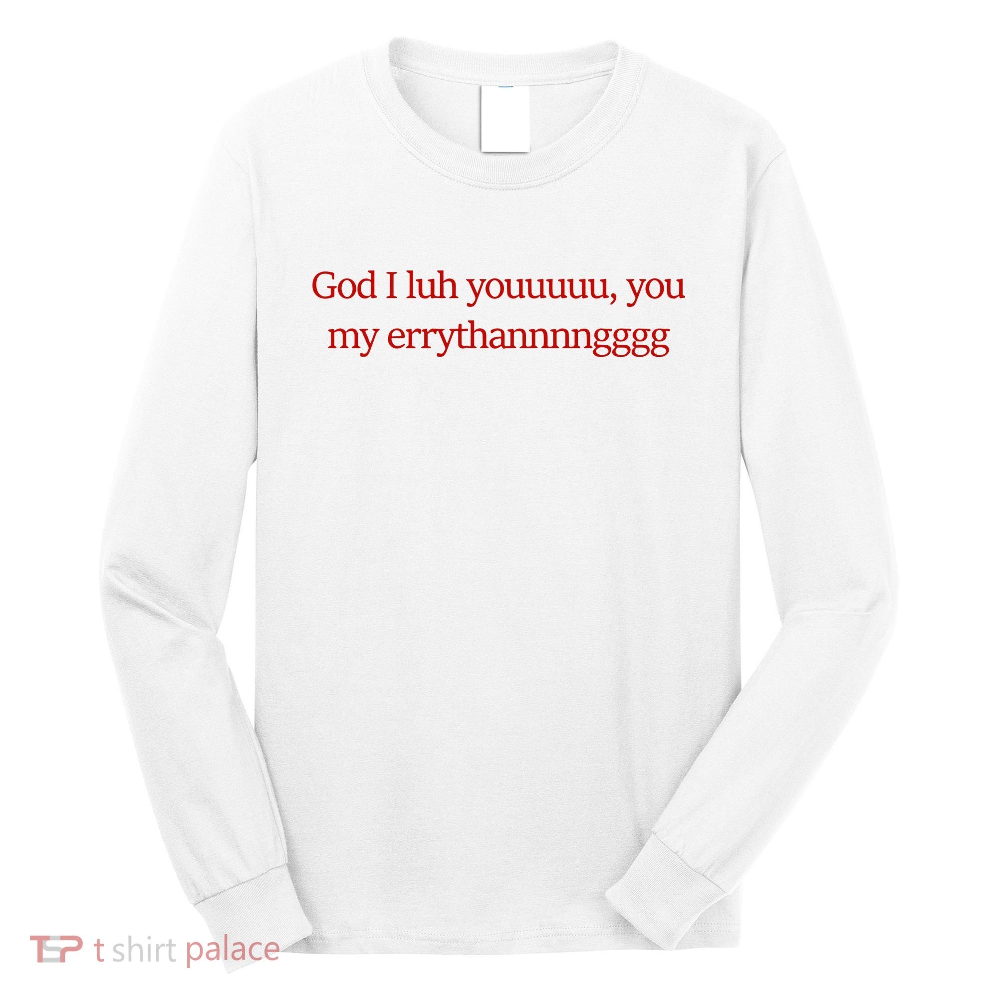God I Luh Youuuuu You My Errythannnngggg Long Sleeve Shirt
