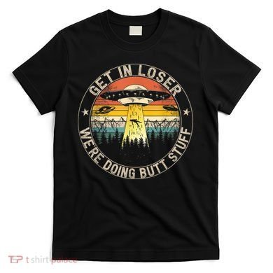 Get In Loser We're Doing Butt Stuff Alien Abduction T-Shirt
