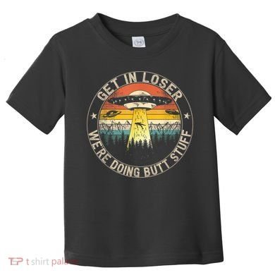 Get In Loser We're Doing Butt Stuff Alien Abduction Toddler T-Shirt