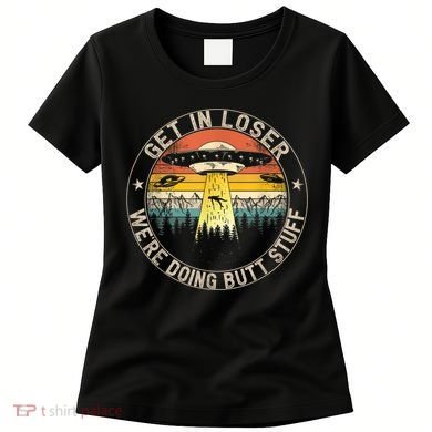 Get In Loser We're Doing Butt Stuff Alien Abduction Women's T-Shirt