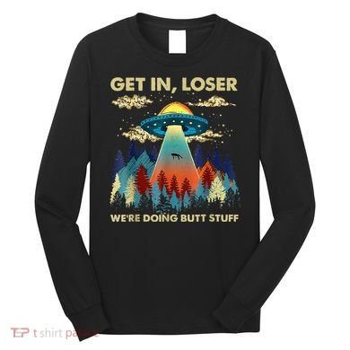 Get In Loser Alien Ufo Funny WeRe Doing Butt Stuff Long Sleeve Shirt