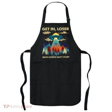 Get In Loser Alien Ufo Funny WeRe Doing Butt Stuff Apron