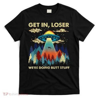 Get In Loser Alien Ufo Funny WeRe Doing Butt Stuff T-Shirt