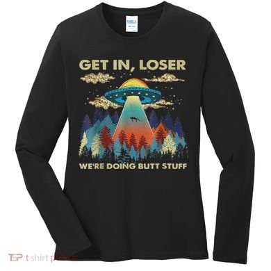Get In Loser Alien Ufo Funny We're Doing Butt Stuff Women's Long Sleeve Shirt