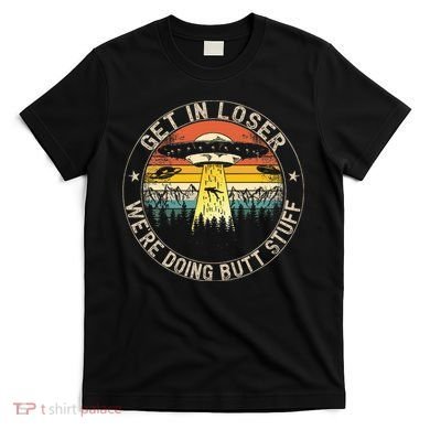Get In Loser WeRe Doing Butt Stuff Alien Abduction T-Shirt