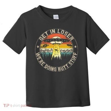 Get In Loser WeRe Doing Butt Stuff Alien Abduction Toddler T-Shirt