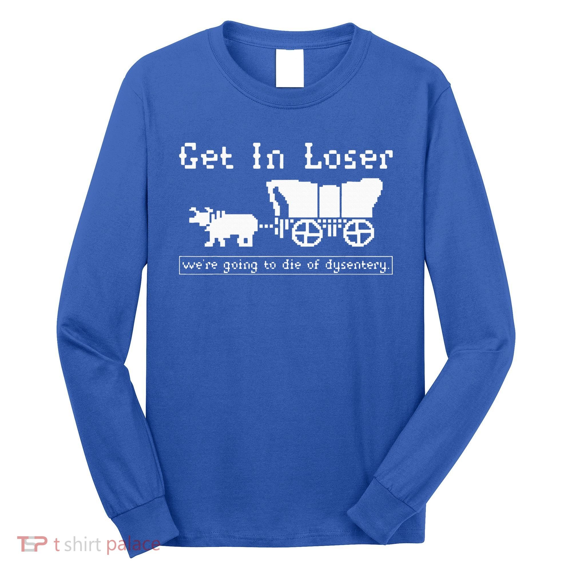 Get In Loser we're going to die of dysentery. Long Sleeve Shirt