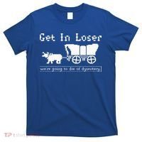 Get In Loser we're going to die of dysentery. T-Shirt thumb 0
