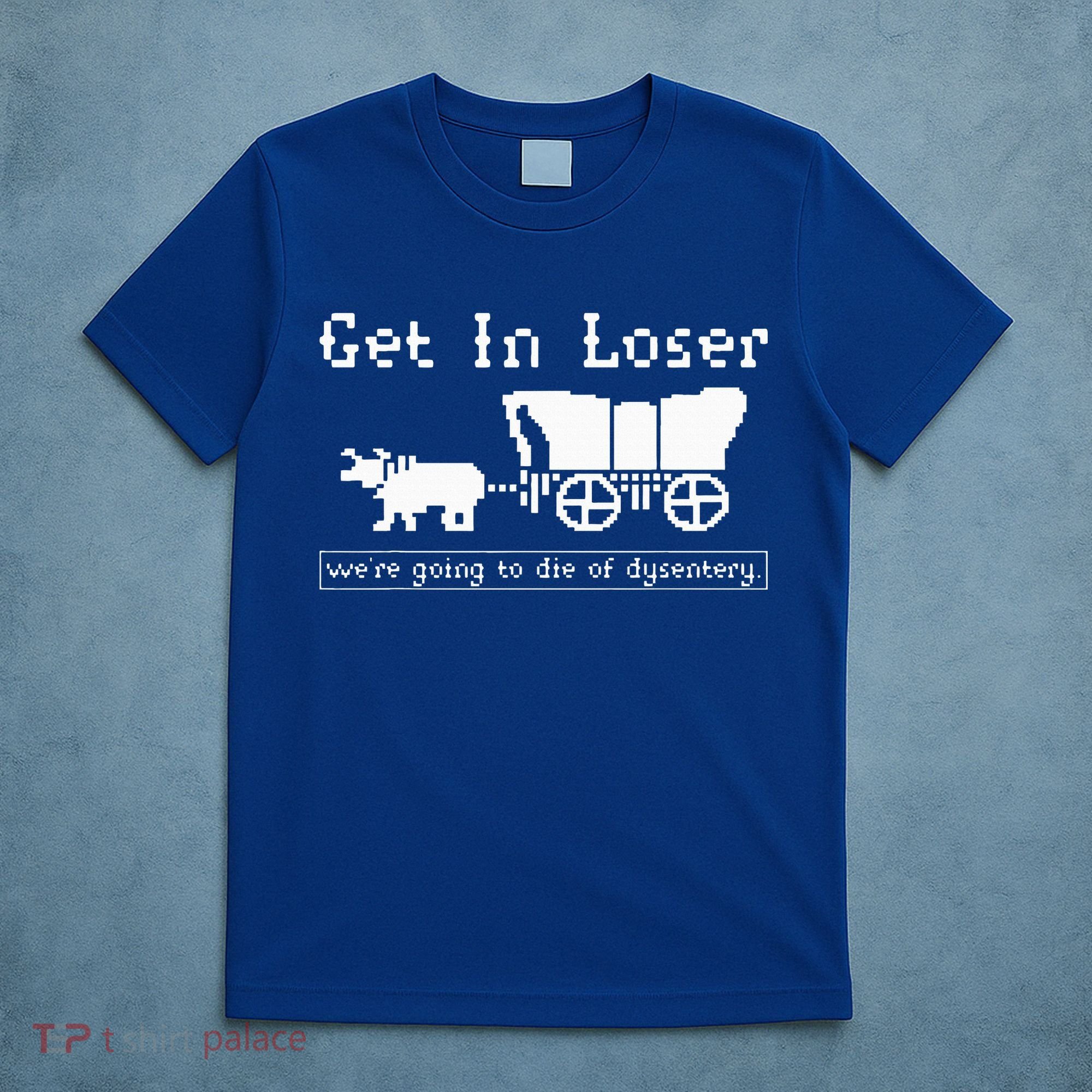 Get In Loser we're going to die of dysentery. T-Shirt