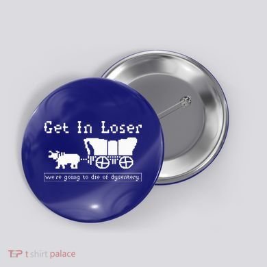 Get In Loser we're going to die of dysentery. Button