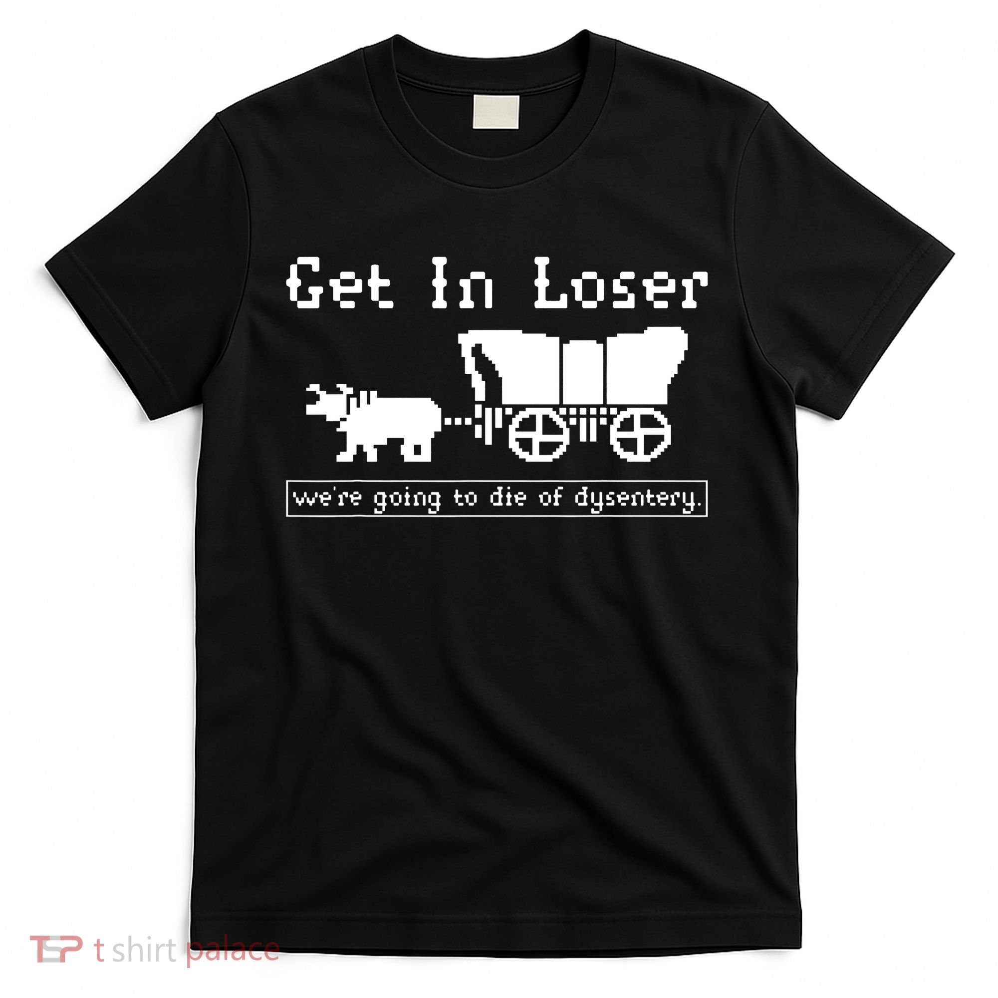 Get In Loser Were Going To Die Of Dysentery T-Shirt