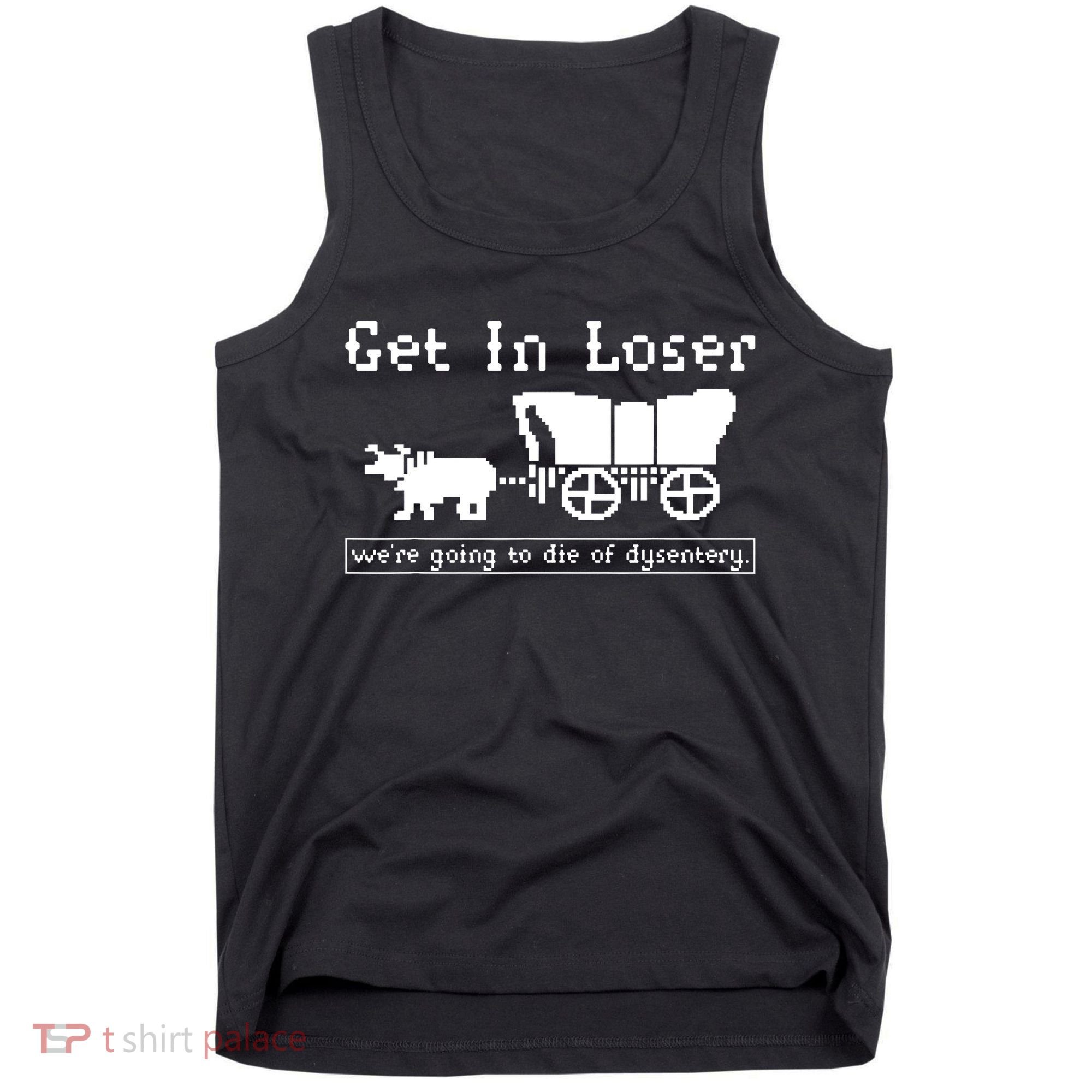 Get In Loser Were Going To Die Of Dysentery Tank Top