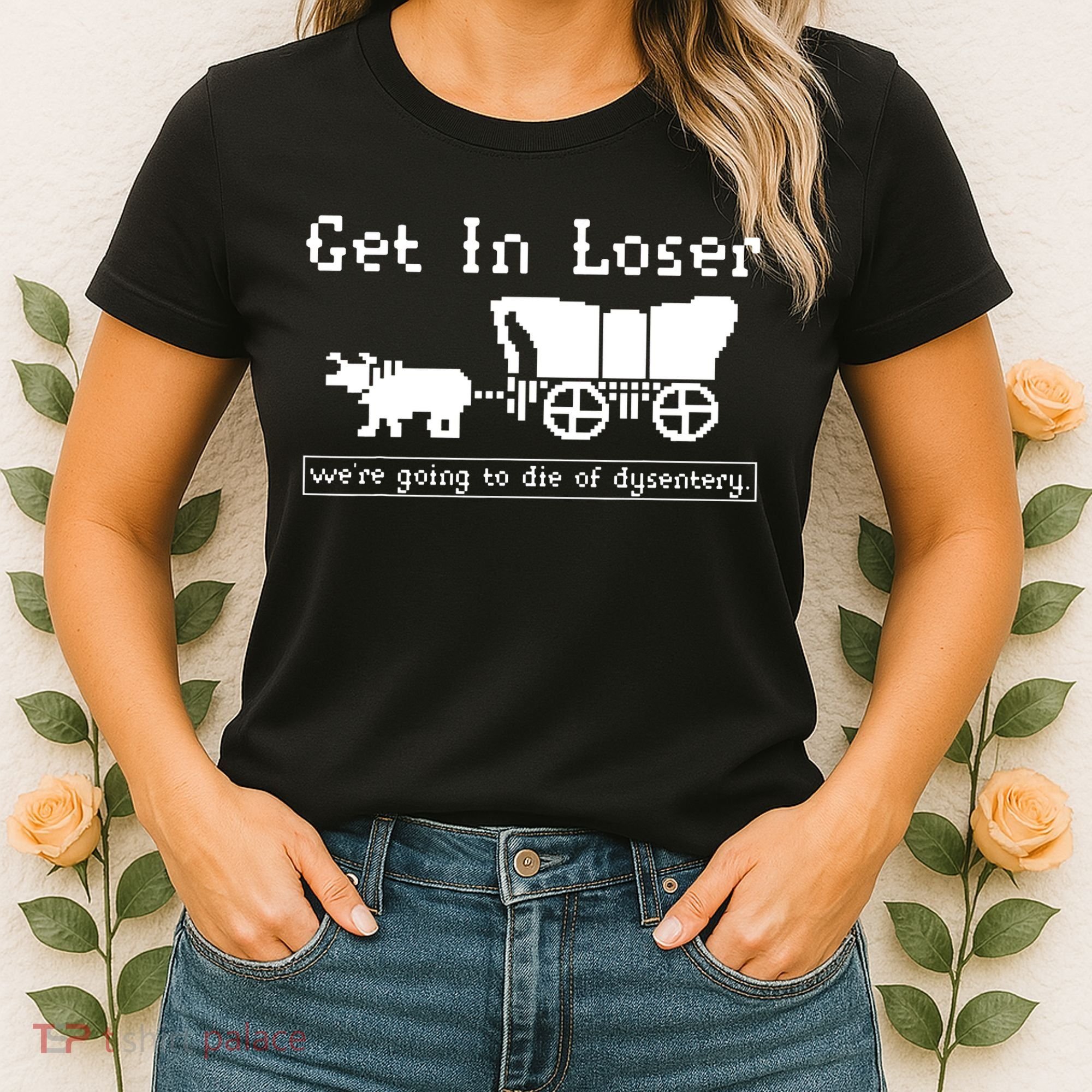 Get In Loser Were Going To Die Of Dysentery Women's T-Shirt