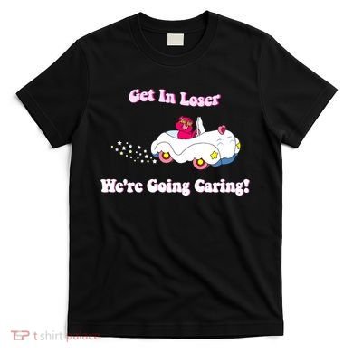 Get In Loser Were Going Caring Funny Bear T-Shirt