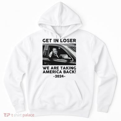Get In Loser We Are Talking America Back Trump 2024 Hoodie