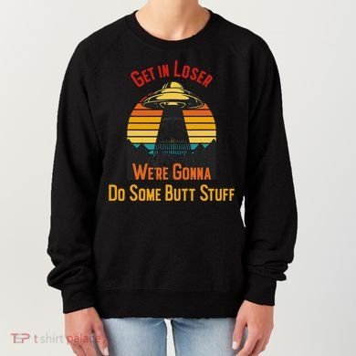 Get In Loser WeRe Gonna Do Some Butt Stuff Funny Ufo Meme Women's Sweatshirt