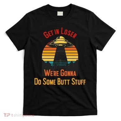Get In Loser WeRe Gonna Do Some Butt Stuff Funny Ufo Meme T-Shirt