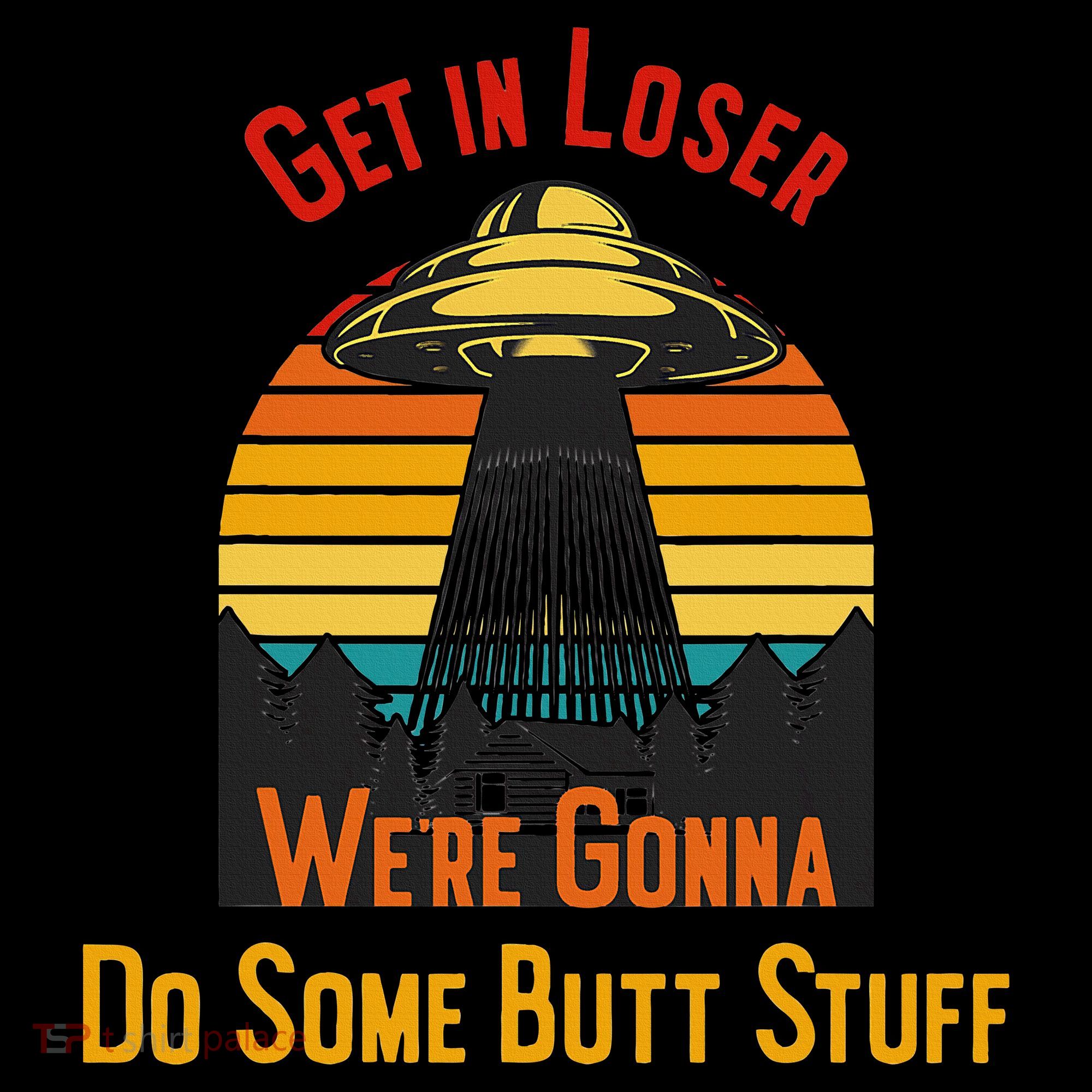Get In Loser WeRe Gonna Do Some Butt Stuff Funny Ufo Meme T-Shirt