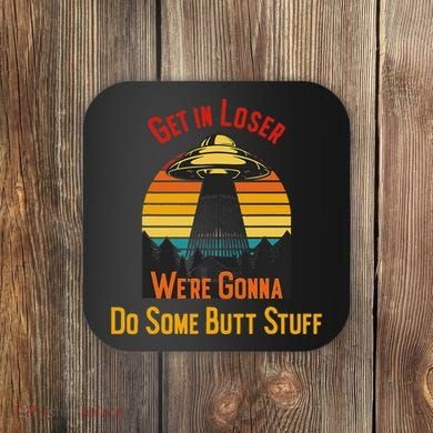 Get In Loser WeRe Gonna Do Some Butt Stuff Funny Ufo Meme Coaster