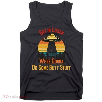 Get In Loser WeRe Gonna Do Some Butt Stuff Funny Ufo Meme Tank Top
