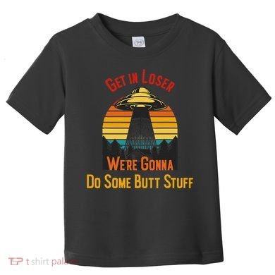 Get In Loser WeRe Gonna Do Some Butt Stuff Funny Ufo Meme Toddler T-Shirt