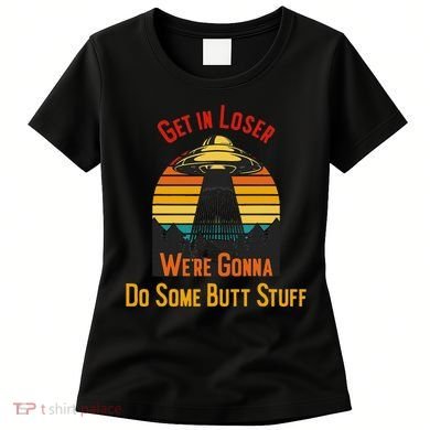 Get In Loser WeRe Gonna Do Some Butt Stuff Funny Ufo Meme Women's T-Shirt