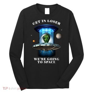 Get In Loser Funny Alien Going To Space Long Sleeve Shirt