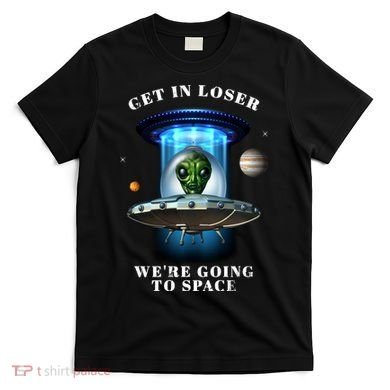 Get In Loser Funny Alien Going To Space T-Shirt