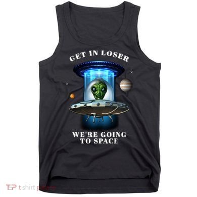 Get In Loser Funny Alien Going To Space Tank Top