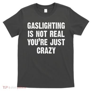 Gaslighting Is Not Real You're Just Crazy T-Shirt