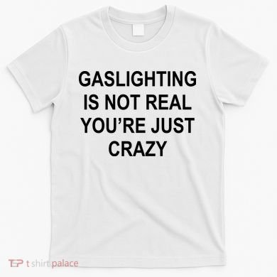 Gaslighting Is Not Real You're Just Crazy T-Shirt