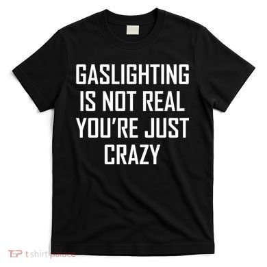 Gaslighting Is Not Real You're Just Crazy T-Shirt