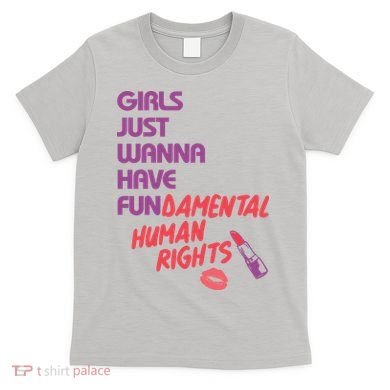 Girls Just Wanna Have Fun-damental Human Rights T-Shirt